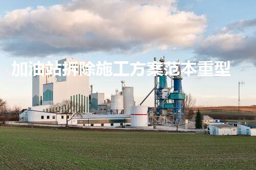 加油站拆除施工方案范本重型化工廠拆除技術(shù)革新：關(guān)鍵步驟與安全挑戰(zhàn)？